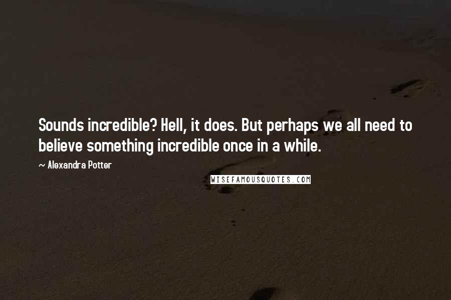 Alexandra Potter Quotes: Sounds incredible? Hell, it does. But perhaps we all need to believe something incredible once in a while.