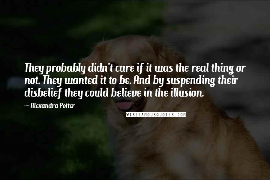 Alexandra Potter Quotes: They probably didn't care if it was the real thing or not. They wanted it to be. And by suspending their disbelief they could believe in the illusion.