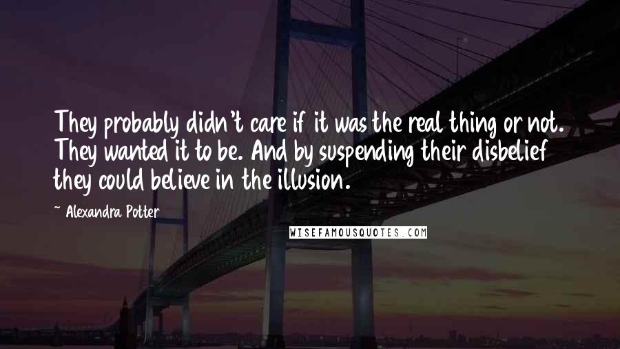 Alexandra Potter Quotes: They probably didn't care if it was the real thing or not. They wanted it to be. And by suspending their disbelief they could believe in the illusion.