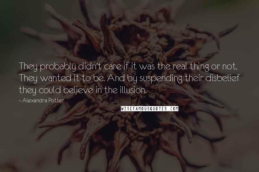 Alexandra Potter Quotes: They probably didn't care if it was the real thing or not. They wanted it to be. And by suspending their disbelief they could believe in the illusion.