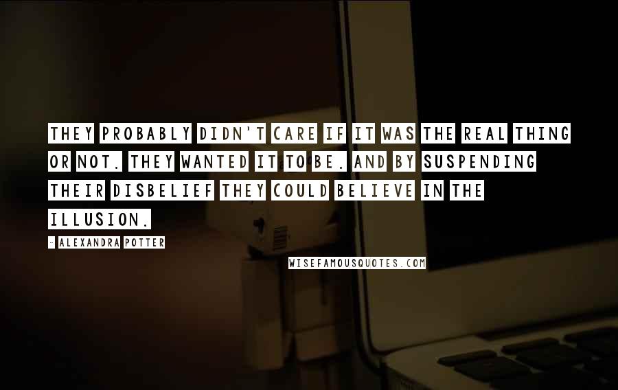 Alexandra Potter Quotes: They probably didn't care if it was the real thing or not. They wanted it to be. And by suspending their disbelief they could believe in the illusion.