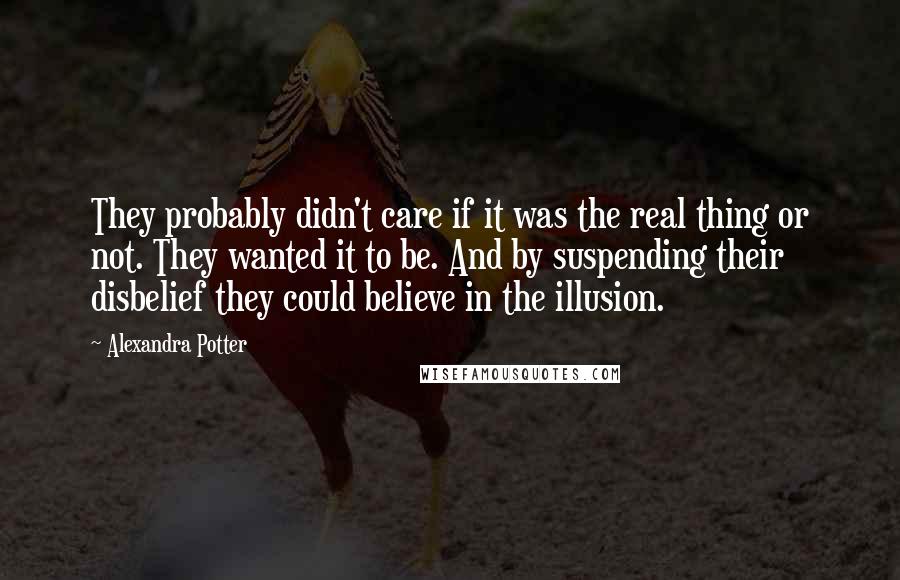 Alexandra Potter Quotes: They probably didn't care if it was the real thing or not. They wanted it to be. And by suspending their disbelief they could believe in the illusion.