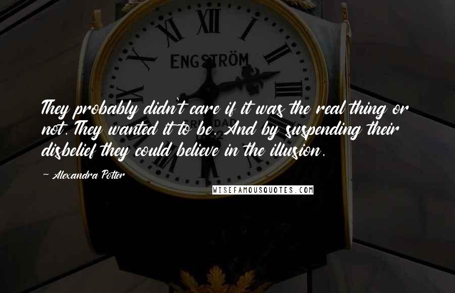 Alexandra Potter Quotes: They probably didn't care if it was the real thing or not. They wanted it to be. And by suspending their disbelief they could believe in the illusion.