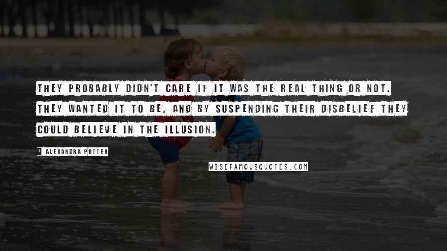 Alexandra Potter Quotes: They probably didn't care if it was the real thing or not. They wanted it to be. And by suspending their disbelief they could believe in the illusion.