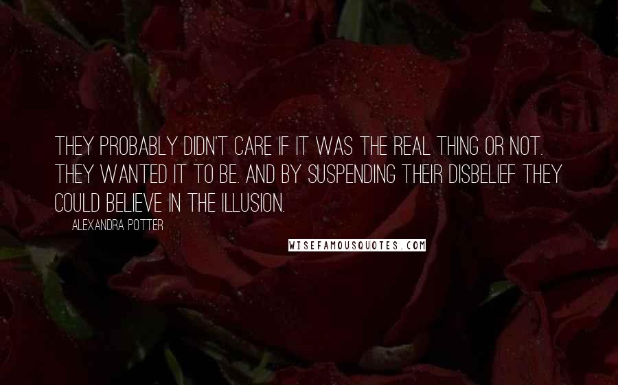 Alexandra Potter Quotes: They probably didn't care if it was the real thing or not. They wanted it to be. And by suspending their disbelief they could believe in the illusion.