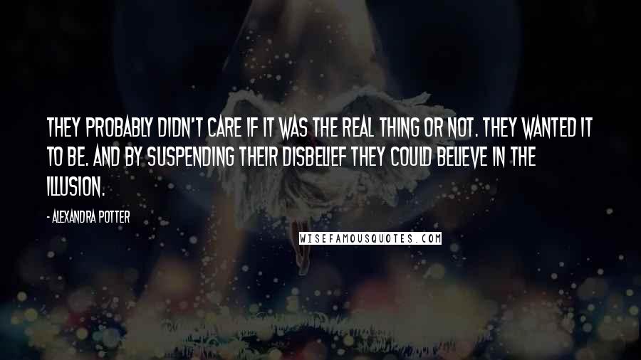 Alexandra Potter Quotes: They probably didn't care if it was the real thing or not. They wanted it to be. And by suspending their disbelief they could believe in the illusion.