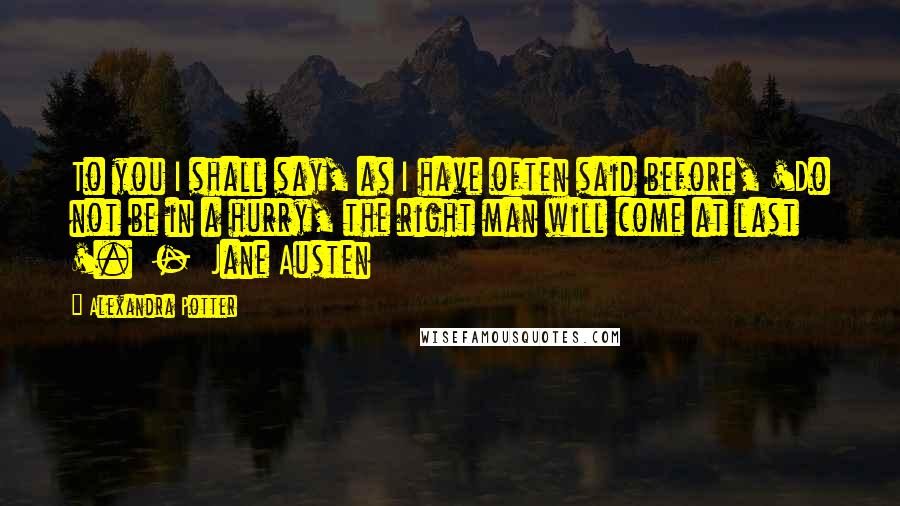 Alexandra Potter Quotes: To you I shall say, as I have often said before, 'Do not be in a hurry, the right man will come at last '.  -  Jane Austen