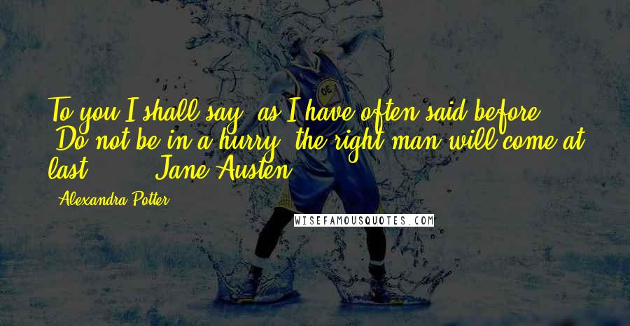 Alexandra Potter Quotes: To you I shall say, as I have often said before, 'Do not be in a hurry, the right man will come at last '.  -  Jane Austen