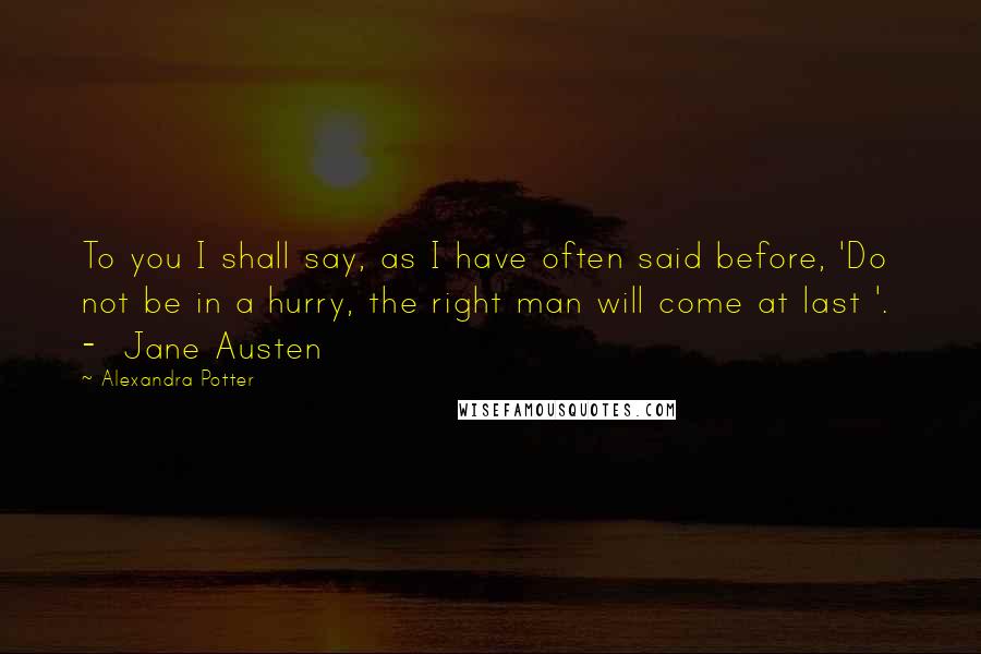 Alexandra Potter Quotes: To you I shall say, as I have often said before, 'Do not be in a hurry, the right man will come at last '.  -  Jane Austen