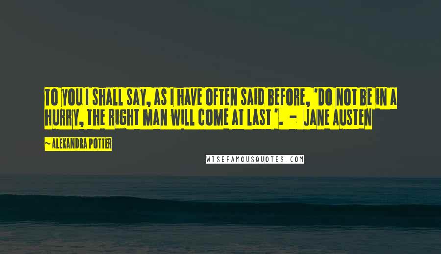 Alexandra Potter Quotes: To you I shall say, as I have often said before, 'Do not be in a hurry, the right man will come at last '.  -  Jane Austen