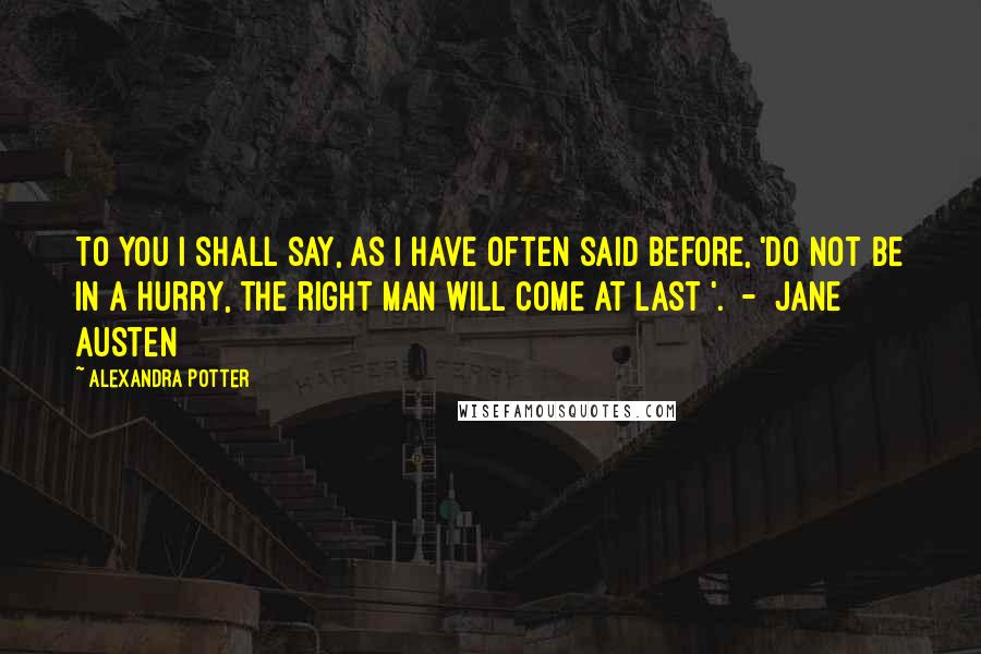 Alexandra Potter Quotes: To you I shall say, as I have often said before, 'Do not be in a hurry, the right man will come at last '.  -  Jane Austen