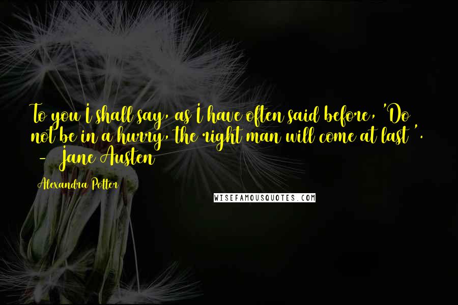 Alexandra Potter Quotes: To you I shall say, as I have often said before, 'Do not be in a hurry, the right man will come at last '.  -  Jane Austen