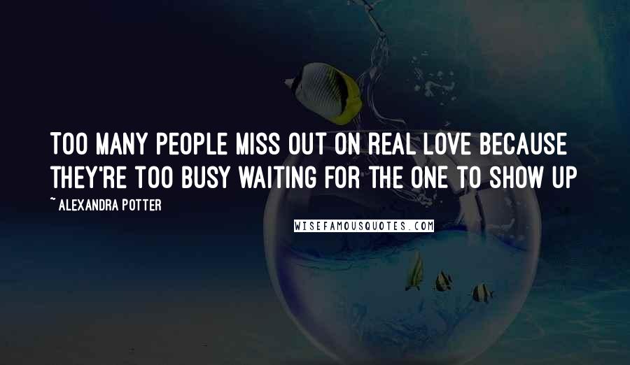 Alexandra Potter Quotes: Too many people miss out on real love because they're too busy waiting for the ONE to show up