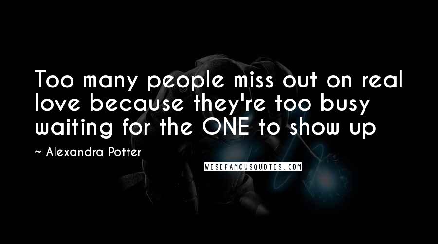 Alexandra Potter Quotes: Too many people miss out on real love because they're too busy waiting for the ONE to show up