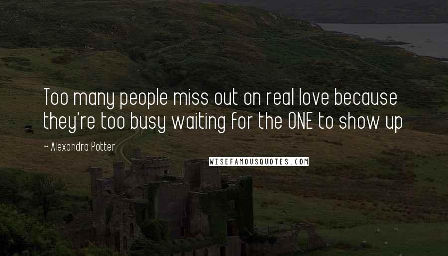 Alexandra Potter Quotes: Too many people miss out on real love because they're too busy waiting for the ONE to show up