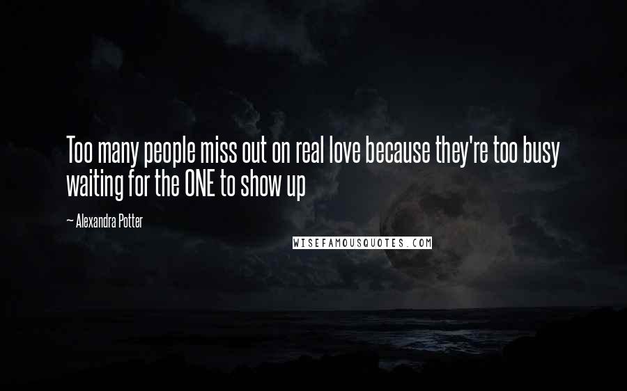 Alexandra Potter Quotes: Too many people miss out on real love because they're too busy waiting for the ONE to show up