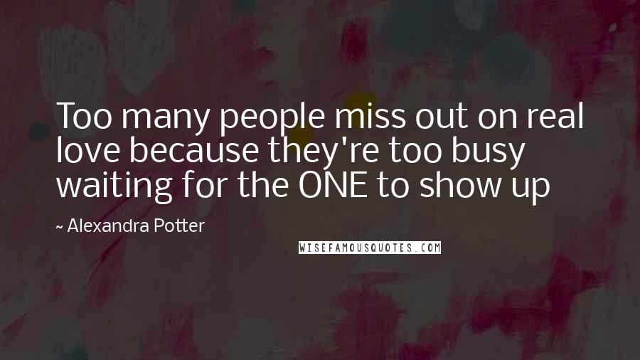 Alexandra Potter Quotes: Too many people miss out on real love because they're too busy waiting for the ONE to show up