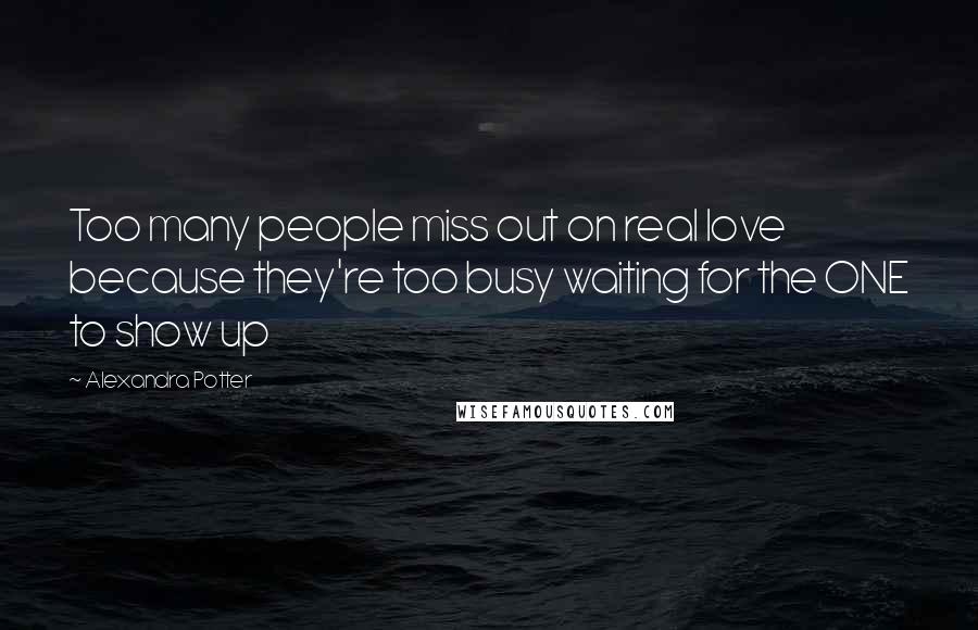 Alexandra Potter Quotes: Too many people miss out on real love because they're too busy waiting for the ONE to show up