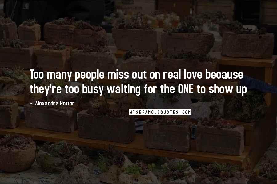 Alexandra Potter Quotes: Too many people miss out on real love because they're too busy waiting for the ONE to show up