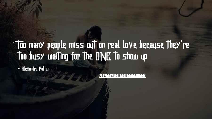 Alexandra Potter Quotes: Too many people miss out on real love because they're too busy waiting for the ONE to show up