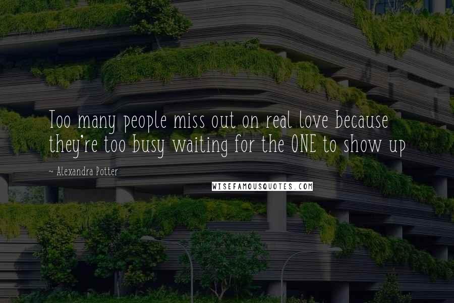 Alexandra Potter Quotes: Too many people miss out on real love because they're too busy waiting for the ONE to show up