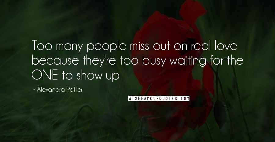 Alexandra Potter Quotes: Too many people miss out on real love because they're too busy waiting for the ONE to show up
