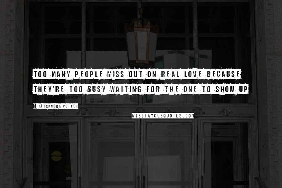 Alexandra Potter Quotes: Too many people miss out on real love because they're too busy waiting for the ONE to show up