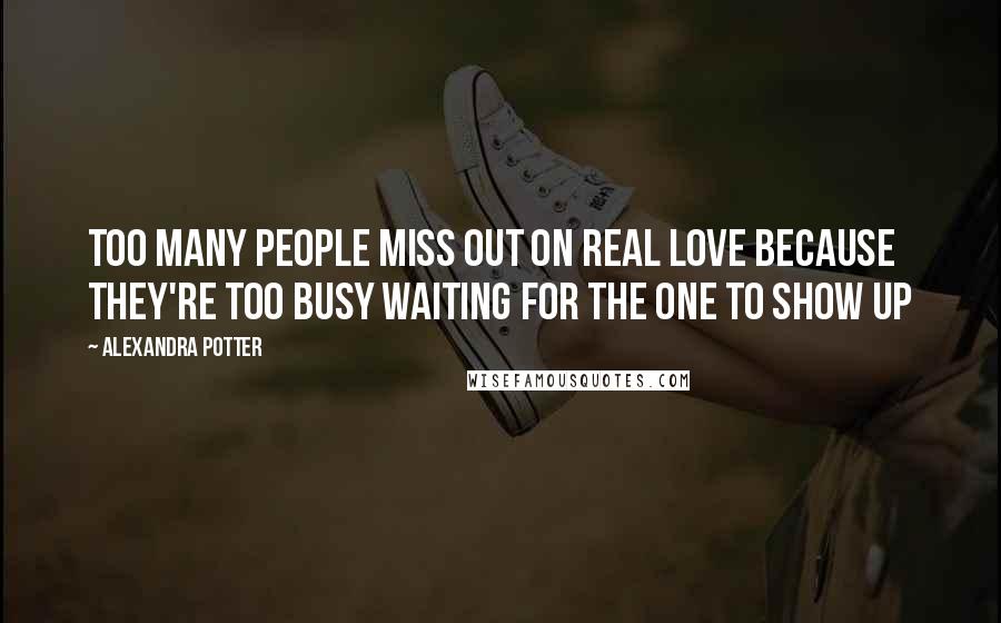 Alexandra Potter Quotes: Too many people miss out on real love because they're too busy waiting for the ONE to show up
