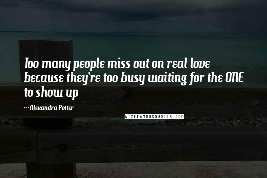 Alexandra Potter Quotes: Too many people miss out on real love because they're too busy waiting for the ONE to show up
