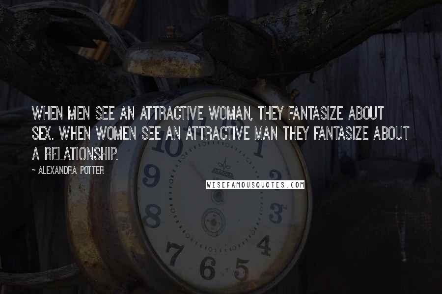 Alexandra Potter Quotes: When men see an attractive woman, they fantasize about sex. When women see an attractive man they fantasize about a relationship.