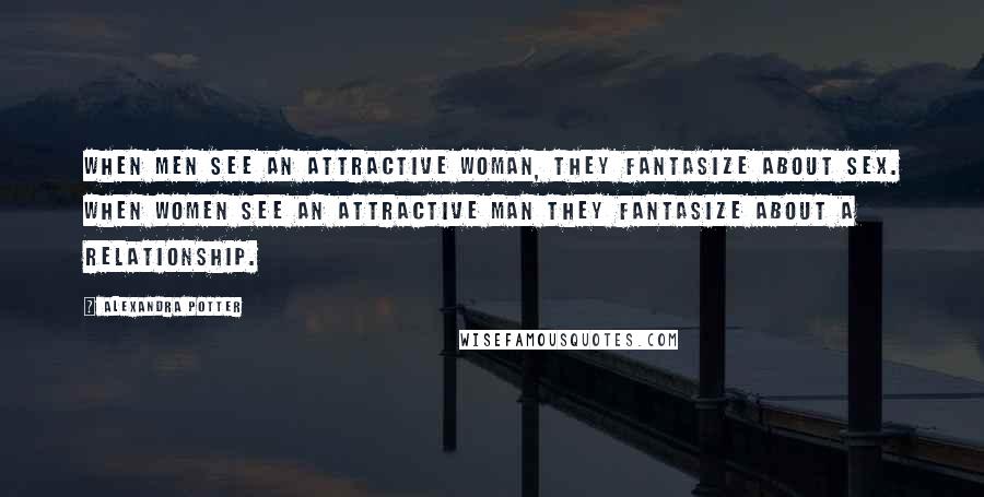 Alexandra Potter Quotes: When men see an attractive woman, they fantasize about sex. When women see an attractive man they fantasize about a relationship.