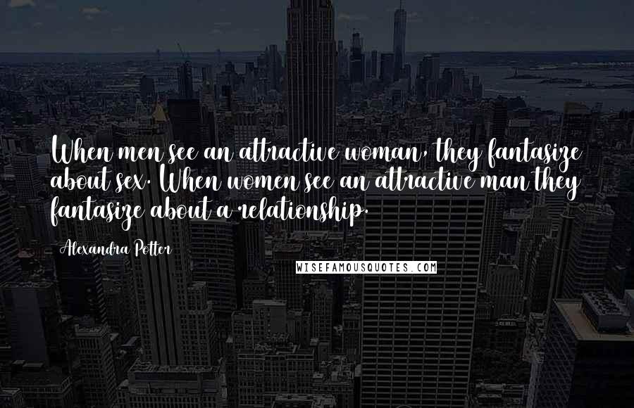 Alexandra Potter Quotes: When men see an attractive woman, they fantasize about sex. When women see an attractive man they fantasize about a relationship.