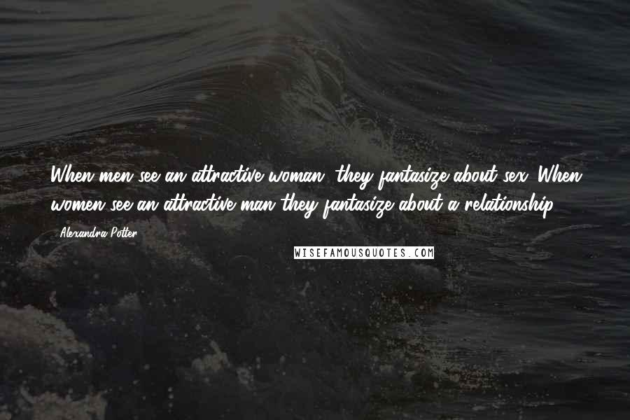 Alexandra Potter Quotes: When men see an attractive woman, they fantasize about sex. When women see an attractive man they fantasize about a relationship.