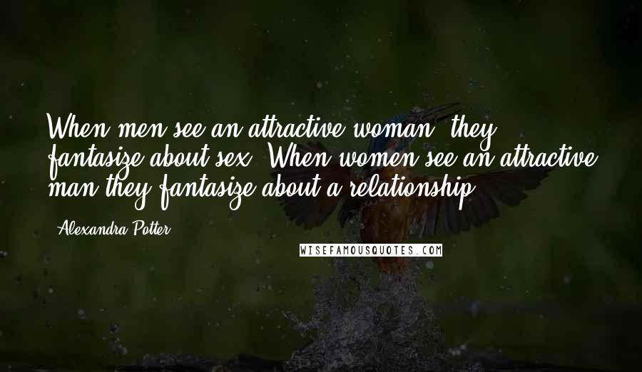 Alexandra Potter Quotes: When men see an attractive woman, they fantasize about sex. When women see an attractive man they fantasize about a relationship.