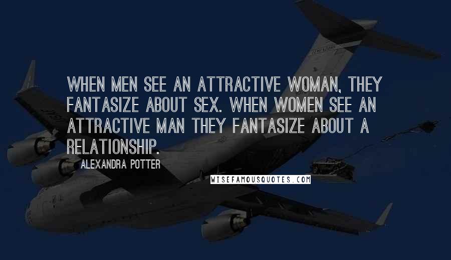 Alexandra Potter Quotes: When men see an attractive woman, they fantasize about sex. When women see an attractive man they fantasize about a relationship.