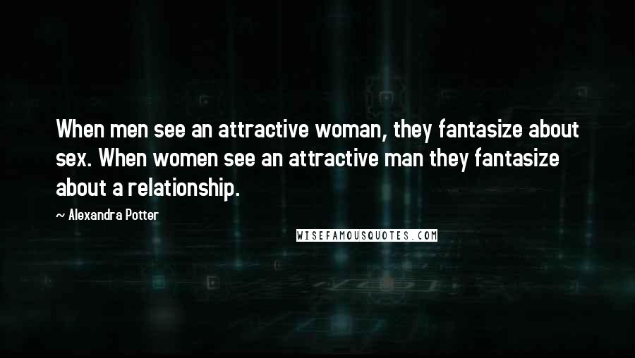 Alexandra Potter Quotes: When men see an attractive woman, they fantasize about sex. When women see an attractive man they fantasize about a relationship.