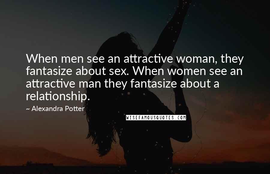 Alexandra Potter Quotes: When men see an attractive woman, they fantasize about sex. When women see an attractive man they fantasize about a relationship.