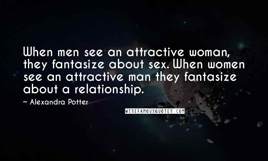 Alexandra Potter Quotes: When men see an attractive woman, they fantasize about sex. When women see an attractive man they fantasize about a relationship.