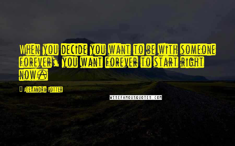 Alexandra Potter Quotes: When you decide you want to be with someone forever, you want forever to start right now.