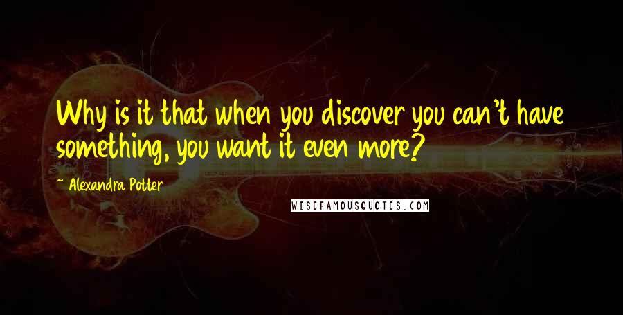 Alexandra Potter Quotes: Why is it that when you discover you can't have something, you want it even more?