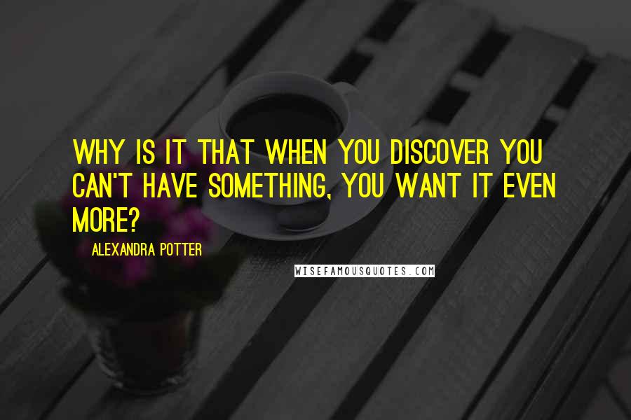 Alexandra Potter Quotes: Why is it that when you discover you can't have something, you want it even more?