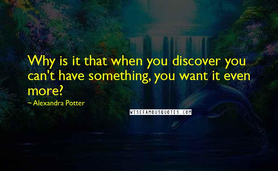 Alexandra Potter Quotes: Why is it that when you discover you can't have something, you want it even more?