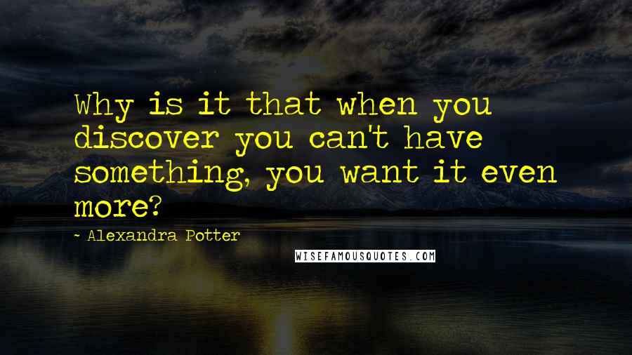 Alexandra Potter Quotes: Why is it that when you discover you can't have something, you want it even more?