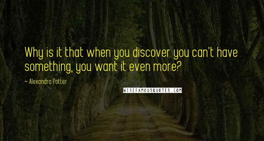 Alexandra Potter Quotes: Why is it that when you discover you can't have something, you want it even more?