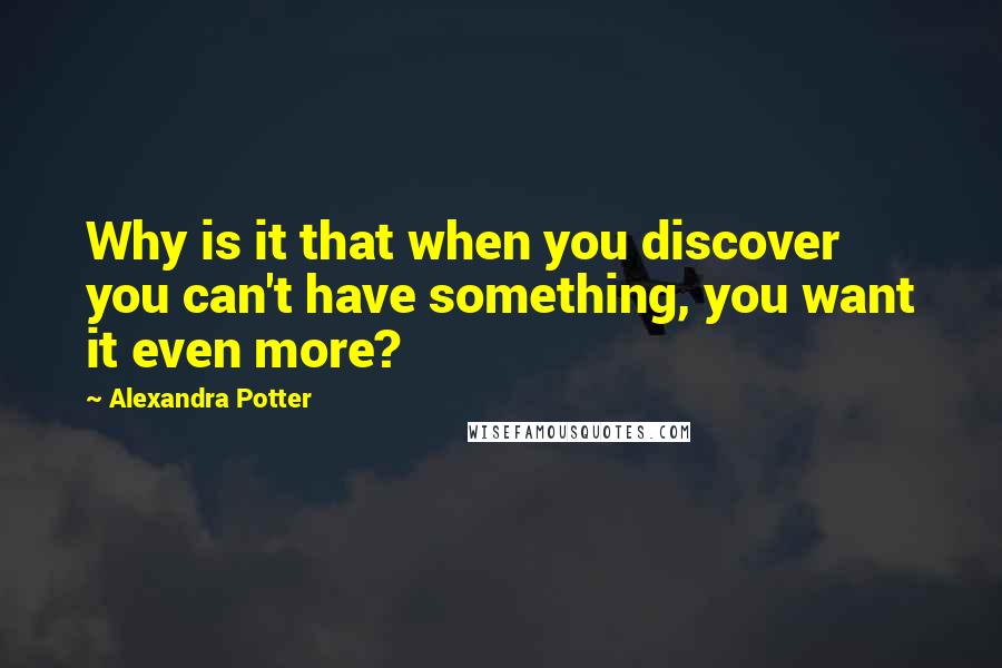 Alexandra Potter Quotes: Why is it that when you discover you can't have something, you want it even more?
