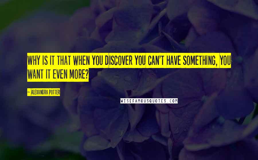 Alexandra Potter Quotes: Why is it that when you discover you can't have something, you want it even more?
