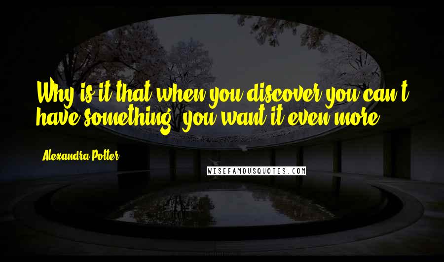 Alexandra Potter Quotes: Why is it that when you discover you can't have something, you want it even more?