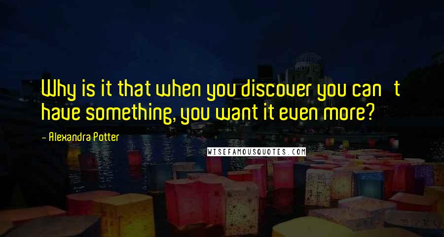 Alexandra Potter Quotes: Why is it that when you discover you can't have something, you want it even more?