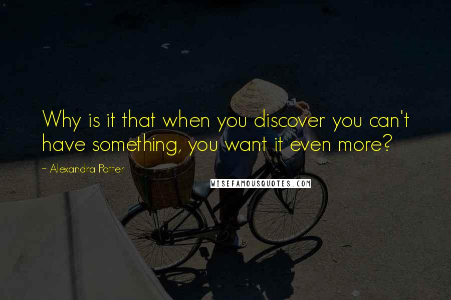 Alexandra Potter Quotes: Why is it that when you discover you can't have something, you want it even more?
