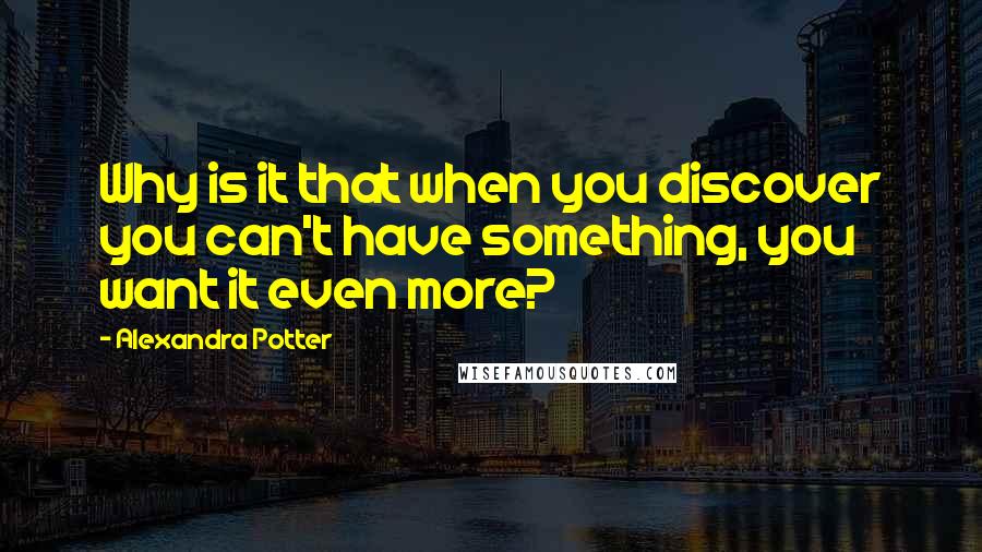 Alexandra Potter Quotes: Why is it that when you discover you can't have something, you want it even more?